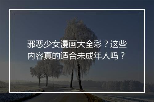 邪恶少女漫画大全彩？这些内容真的适合未成年人吗？