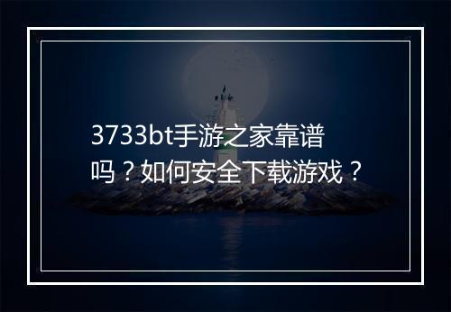 3733bt手游之家靠谱吗?如何安全下载游戏?