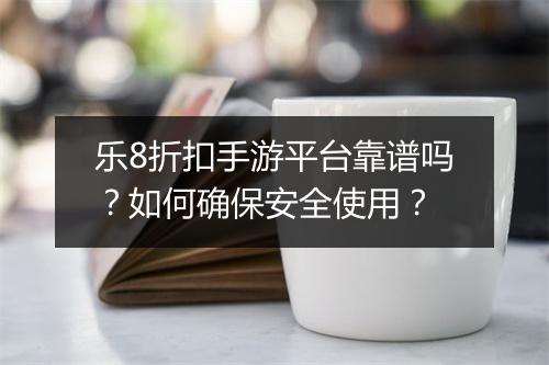 乐8折扣手游平台靠谱吗？如何确保安全使用？