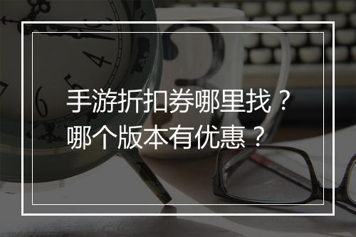 手游折扣券哪里找？哪个版本有优惠？