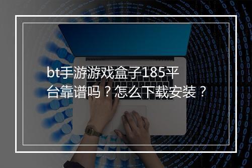 bt手游游戏盒子185平台靠谱吗？怎么下载安装？