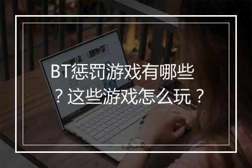 BT惩罚游戏有哪些?这些游戏怎么玩?