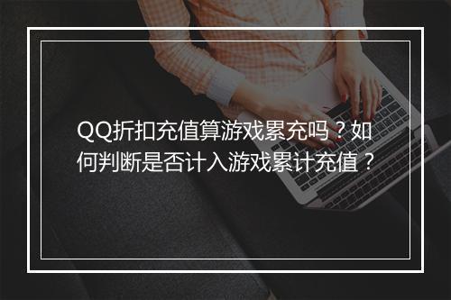 QQ折扣充值算游戏累充吗？如何判断是否计入游戏累计充值？