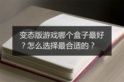 变态版游戏哪个盒子最好？怎么选择最合适的？