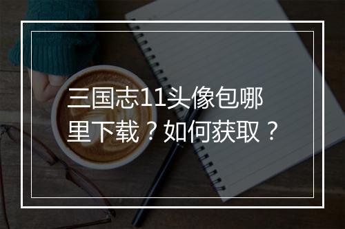 三国志11头像包哪里下载？如何获取？
