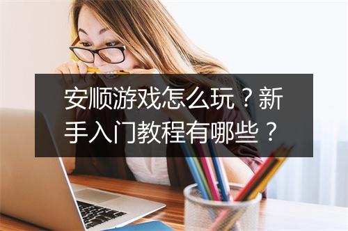 安顺游戏怎么玩?新手入门教程有哪些?