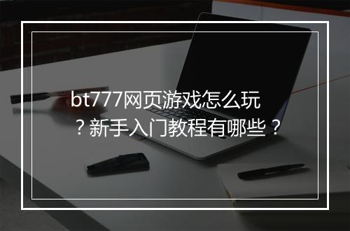 bt777网页游戏怎么玩?新手入门教程有哪些?