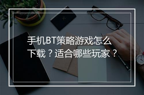 手机BT策略游戏怎么下载？适合哪些玩家？