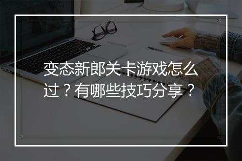 变态新郎关卡游戏怎么过？有哪些技巧分享？