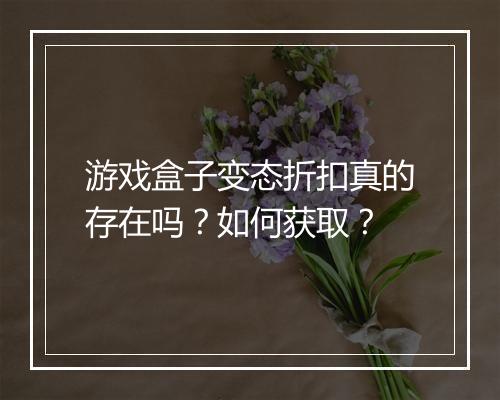 游戏盒子变态折扣真的存在吗?如何获取?