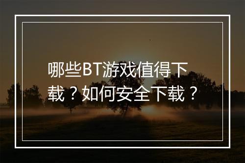 哪些BT游戏值得下载？如何安全下载？