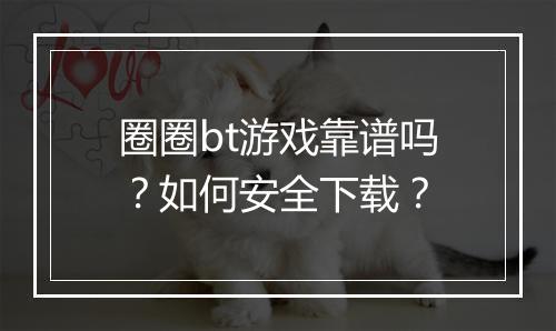 圈圈bt游戏靠谱吗?如何安全下载?