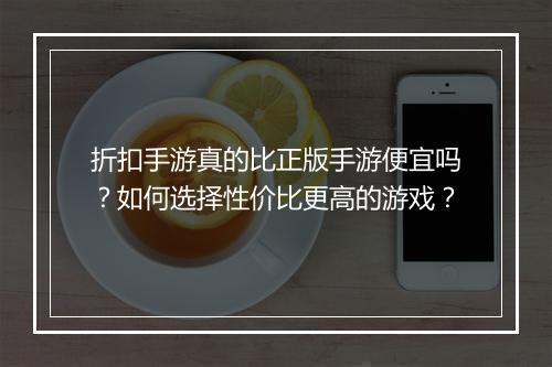 折扣手游真的比正版手游便宜吗？如何选择性价比更高的游戏？