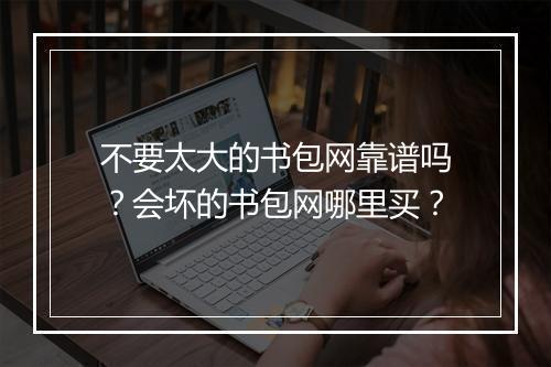 不要太大的书包网靠谱吗？会坏的书包网哪里买？