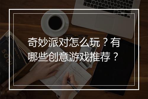 奇妙派对怎么玩？有哪些创意游戏推荐？