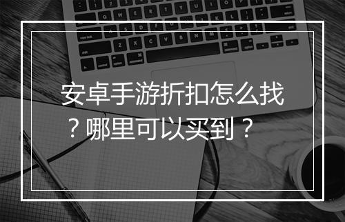 安卓手游折扣怎么找？哪里可以买到？