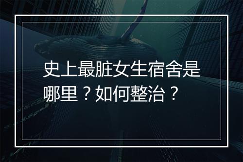 史上最脏女生宿舍是哪里？如何整治？