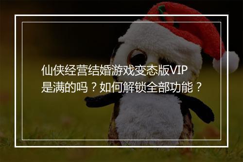 仙侠经营结婚游戏变态版VIP是满的吗？如何解锁全部功能？