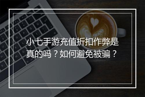 小七手游充值折扣作弊是真的吗？如何避免被骗？