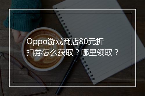 Oppo游戏商店80元折扣券怎么获取？哪里领取？