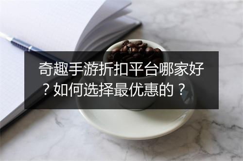 奇趣手游折扣平台哪家好？如何选择最优惠的？