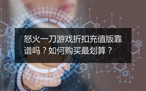 怒火一刀游戏折扣充值版靠谱吗?如何购买最划算?