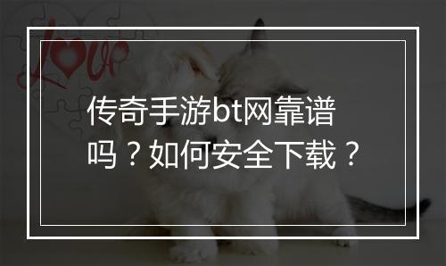 传奇手游bt网靠谱吗?如何安全下载?