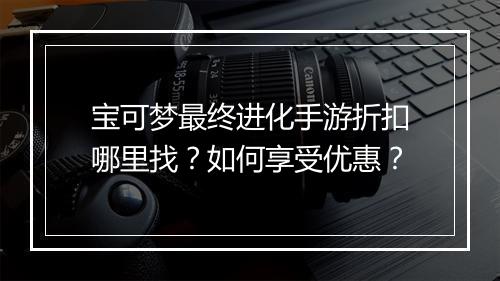 宝可梦最终进化手游折扣哪里找?如何享受优惠?