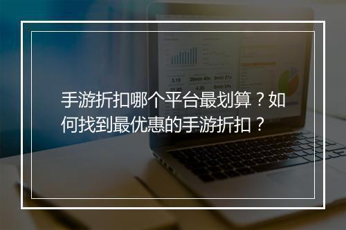 手游折扣哪个平台最划算？如何找到最优惠的手游折扣？
