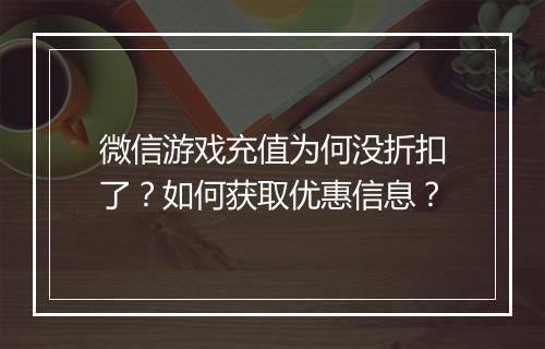 微信游戏充值为何没折扣了？如何获取优惠信息？
