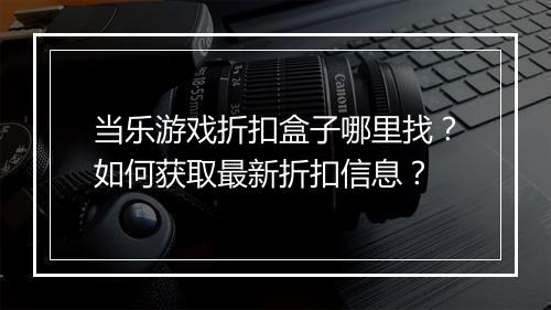 当乐游戏折扣盒子哪里找？如何获取最新折扣信息？