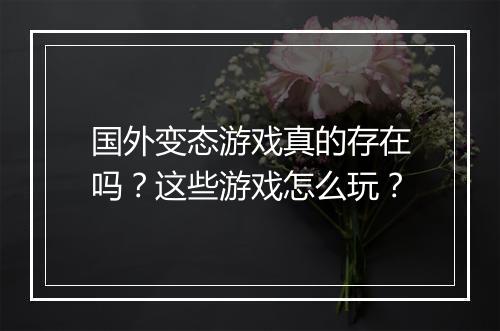 国外变态游戏真的存在吗?这些游戏怎么玩?