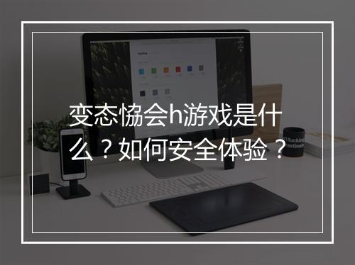 变态恊会h游戏是什么？如何安全体验？