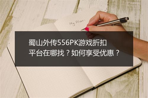 蜀山外传556PK游戏折扣平台在哪找?如何享受优惠?