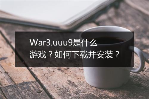 War3.uuu9是什么游戏？如何下载并安装？