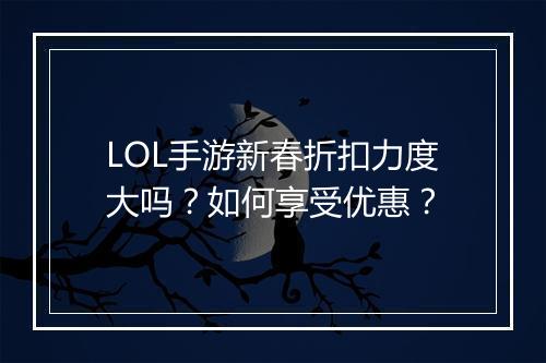 LOL手游新春折扣力度大吗？如何享受优惠？