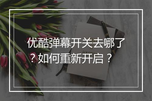 优酷弹幕开关去哪了?如何重新开启?