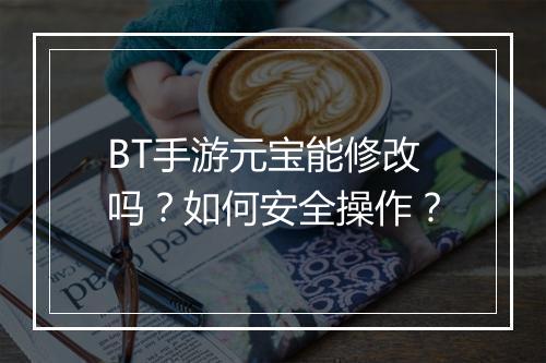 BT手游元宝能修改吗？如何安全操作？