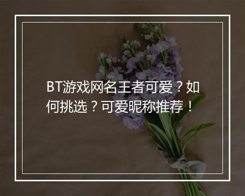 BT游戏网名王者可爱？如何挑选？可爱昵称推荐！