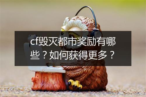 cf毁灭都市奖励有哪些？如何获得更多？