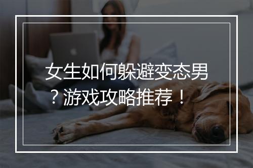 女生如何躲避变态男？游戏攻略推荐！