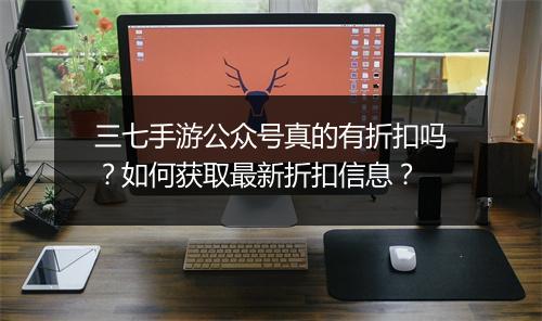 三七手游公众号真的有折扣吗？如何获取最新折扣信息？