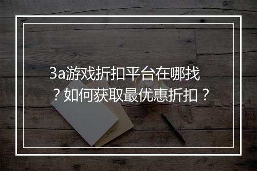 3a游戏折扣平台在哪找？如何获取最优惠折扣？