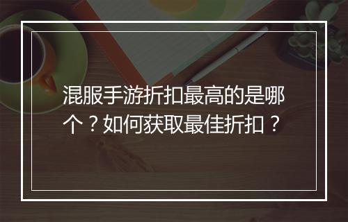 混服手游折扣最高的是哪个？如何获取最佳折扣？