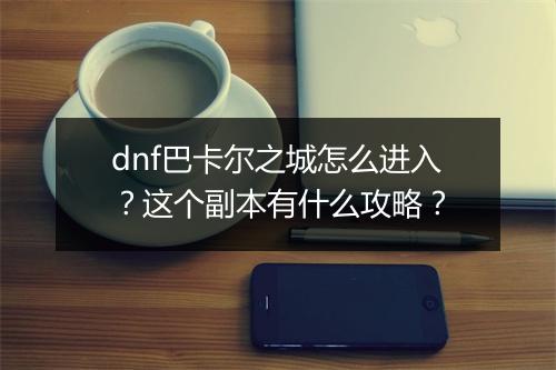 dnf巴卡尔之城怎么进入?这个副本有什么攻略?
