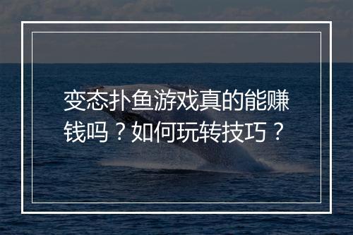 变态扑鱼游戏真的能赚钱吗?如何玩转技巧?