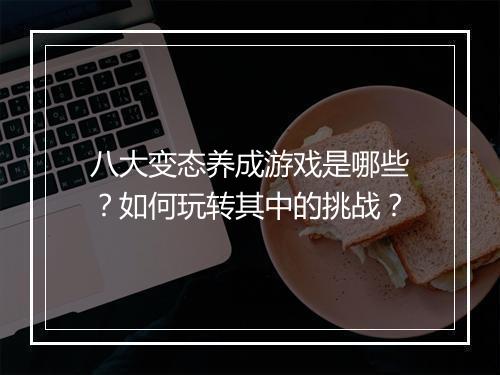 八大变态养成游戏是哪些？如何玩转其中的挑战？
