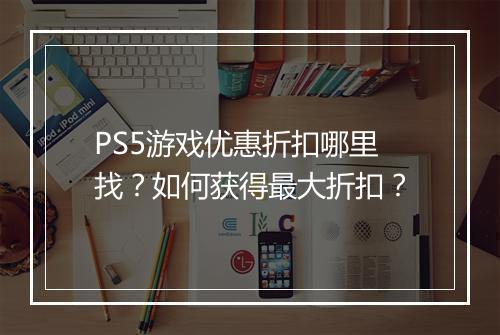 PS5游戏优惠折扣哪里找？如何获得最大折扣？