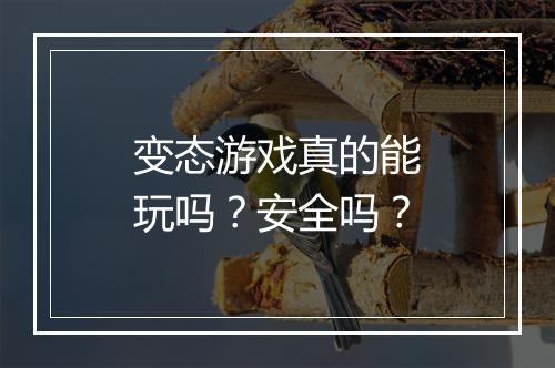 变态游戏真的能玩吗?安全吗?