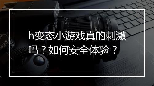 h变态小游戏真的刺激吗？如何安全体验？
